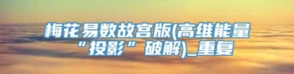 梅花易数故宫版(高维能量“投影”破解)_重复