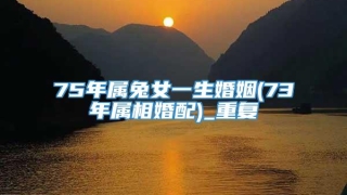 75年属兔女一生婚姻(73年属相婚配)_重复