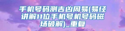 手机号码测吉凶周易(易经讲解11位手机号机号码磁场破解)_重复