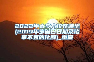 2022年太岁方位在哪里(2019年岁破日日期及诸事不宜的化解)_重复