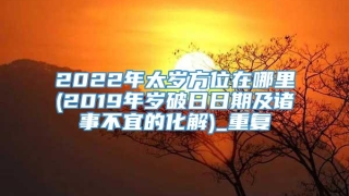 2022年太岁方位在哪里(2019年岁破日日期及诸事不宜的化解)_重复