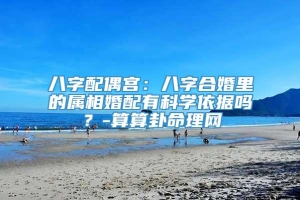 八字配偶宫：八字合婚里的属相婚配有科学依据吗？-算算卦命理网