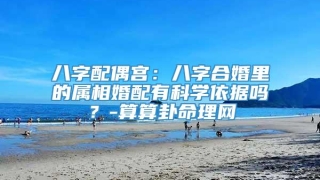 八字配偶宫：八字合婚里的属相婚配有科学依据吗？-算算卦命理网