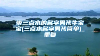 带三点水的名字男孩牛宝宝(三点水名字男孩简单)_重复