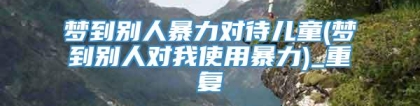 梦到别人暴力对待儿童(梦到别人对我使用暴力)_重复