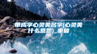 带成字心灵美名字(心灵美什么意思)_重复