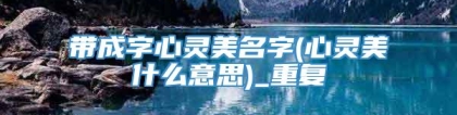 带成字心灵美名字(心灵美什么意思)_重复
