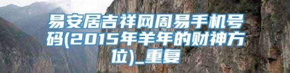 易安居吉祥网周易手机号码(2015年羊年的财神方位)_重复