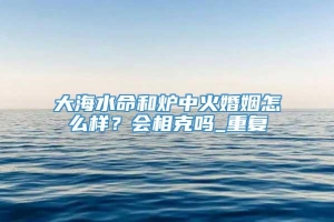 大海水命和炉中火婚姻怎么样？会相克吗_重复