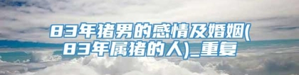 83年猪男的感情及婚姻(83年属猪的人)_重复