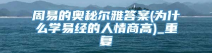 周易的奥秘尔雅答案(为什么学易经的人情商高)_重复