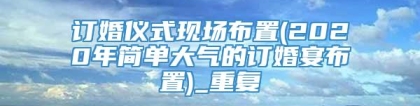 订婚仪式现场布置(2020年简单大气的订婚宴布置)_重复