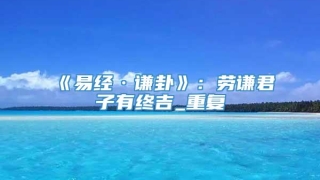 《易经·谦卦》：劳谦君子有终吉_重复