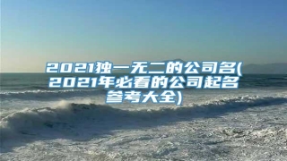 2021独一无二的公司名(2021年必看的公司起名参考大全)