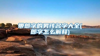 带郎字的男孩名字大全(郎字怎么解释)