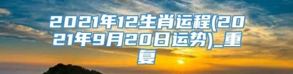 2021年12生肖运程(2021年9月20日运势)_重复