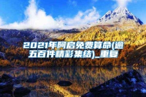 2021年阿启免费算命(逾五百件精彩集结)_重复