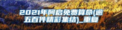 2021年阿启免费算命(逾五百件精彩集结)_重复