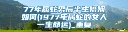 77年属蛇男后半生婚姻如何(1977年属蛇的女人一生命运)_重复