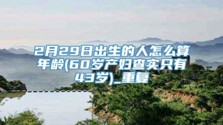 2月29日出生的人怎么算年龄(60岁产妇查实只有43岁)_重复