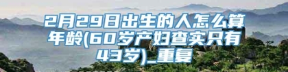 2月29日出生的人怎么算年龄(60岁产妇查实只有43岁)_重复