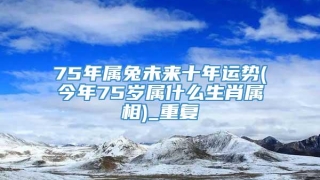 75年属兔未来十年运势(今年75岁属什么生肖属相)_重复