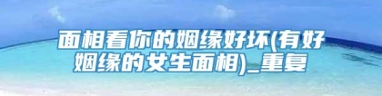 面相看你的姻缘好坏(有好姻缘的女生面相)_重复