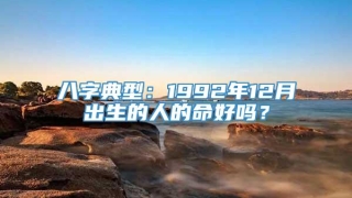 八字典型:1992年12月出生的人的命好吗?