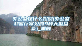 办公室摆什么招财(办公室和客厅常见的9种大型盆栽)_重复
