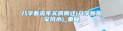 八字看流年买房搬迁(八字断阳宅风水)_重复