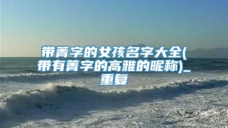 带菁字的女孩名字大全(带有菁字的高雅的昵称)_重复