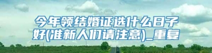 今年领结婚证选什么日子好(准新人们请注意)_重复