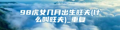 98虎女几月出生旺夫(什么叫旺夫)_重复