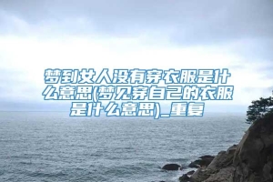 梦到女人没有穿衣服是什么意思(梦见穿自己的衣服是什么意思)_重复