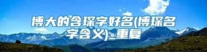 博大的含琛字好名(博琛名字含义)_重复
