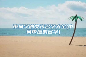 带间字的女孩名字大全(中间带应的名字)