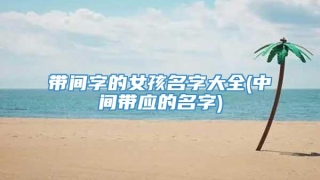 带间字的女孩名字大全(中间带应的名字)