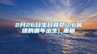 2月26日生日算命(26属啥的哪年出生)_重复