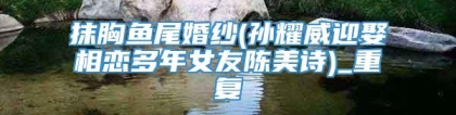 抹胸鱼尾婚纱(孙耀威迎娶相恋多年女友陈美诗)_重复