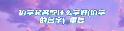伯字起名配什么字好(伯字的名字)_重复