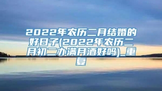 2022年农历二月结婚的好日子(2022年农历二月初二办满月酒好吗)_重复