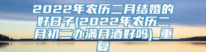 2022年农历二月结婚的好日子(2022年农历二月初二办满月酒好吗)_重复