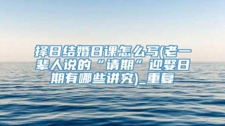 择日结婚日课怎么写(老一辈人说的“请期”迎娶日期有哪些讲究)_重复