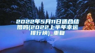 2022年5月11日适合结婚吗(2022上半年幸运排行榜)_重复