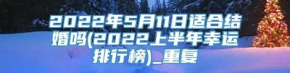 2022年5月11日适合结婚吗(2022上半年幸运排行榜)_重复