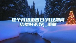 这个月结婚吉日(月经期间结婚好不好)_重复