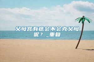父母宫有痣会不会克父母呢？_重复