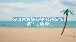 父母宫有痣会不会克父母呢？_重复