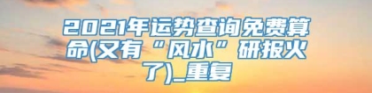 2021年运势查询免费算命(又有“风水”研报火了)_重复