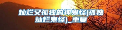 灿烂又孤独的神鬼怪(孤独灿烂鬼怪)_重复